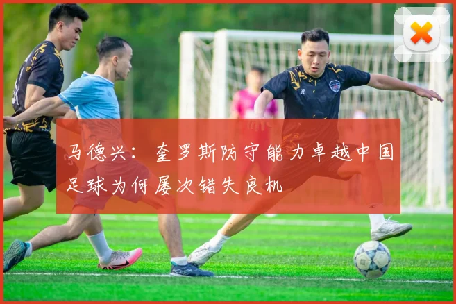 马德兴：奎罗斯防守能力卓越中国足球为何屡次错失良机