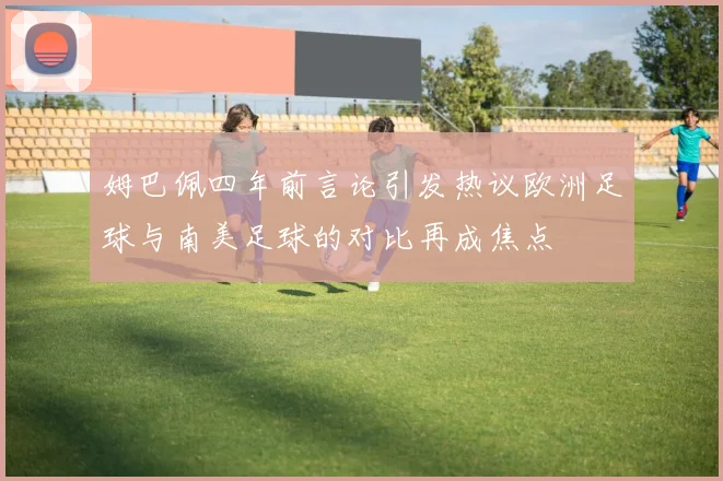 姆巴佩四年前言论引发热议欧洲足球与南美足球的对比再成焦点