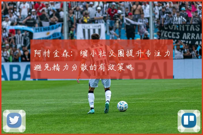 阿特金森：缩小社交圈提升专注力避免精力分散的有效策略