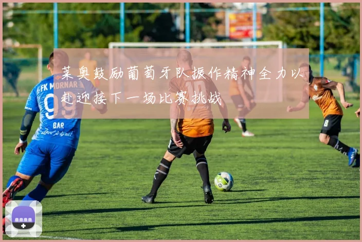 莱奥鼓励葡萄牙队振作精神全力以赴迎接下一场比赛挑战