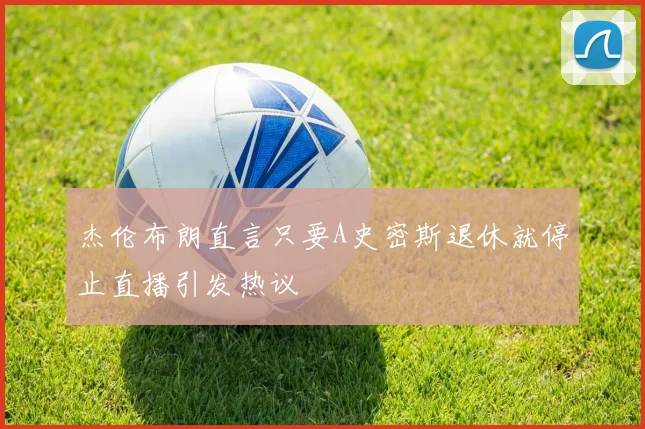 杰伦布朗直言只要A史密斯退休就停止直播引发热议