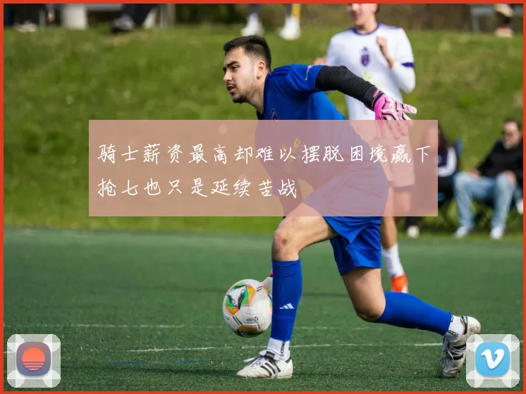 骑士薪资最高却难以摆脱困境赢下抢七也只是延续苦战