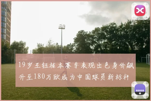 19岁王钰栋本赛季表现出色身价飙升至180万欧成为中国球员新标杆