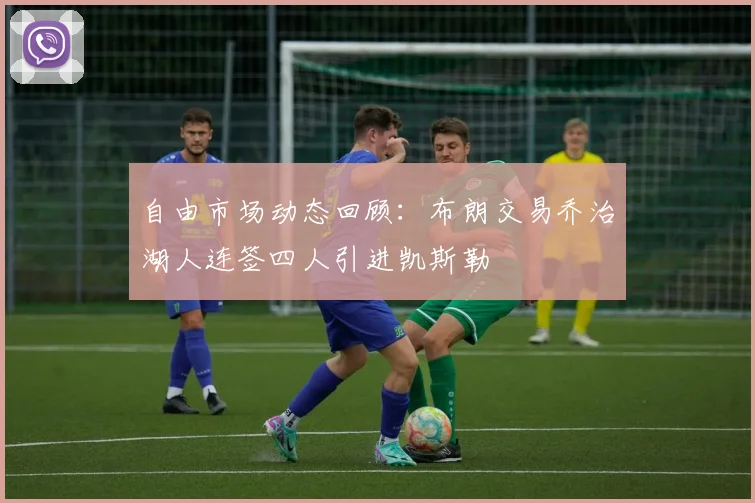 自由市场动态回顾：布朗交易乔治湖人连签四人引进凯斯勒
