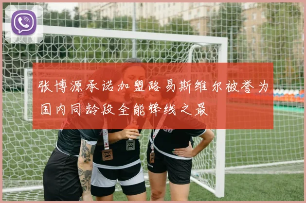 张博源承诺加盟路易斯维尔被誉为国内同龄段全能锋线之最