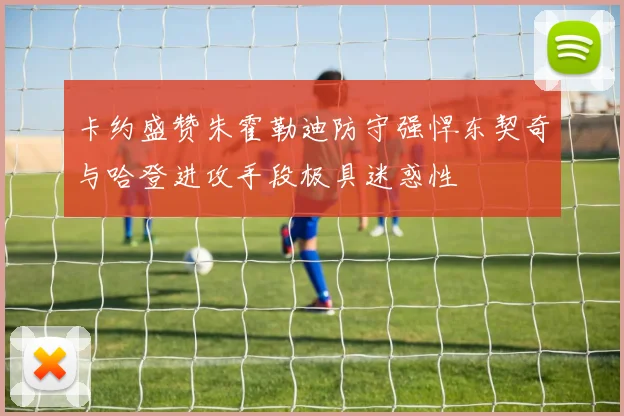 卡约盛赞朱霍勒迪防守强悍东契奇与哈登进攻手段极具迷惑性