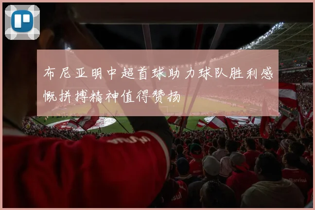 布尼亚明中超首球助力球队胜利感慨拼搏精神值得赞扬