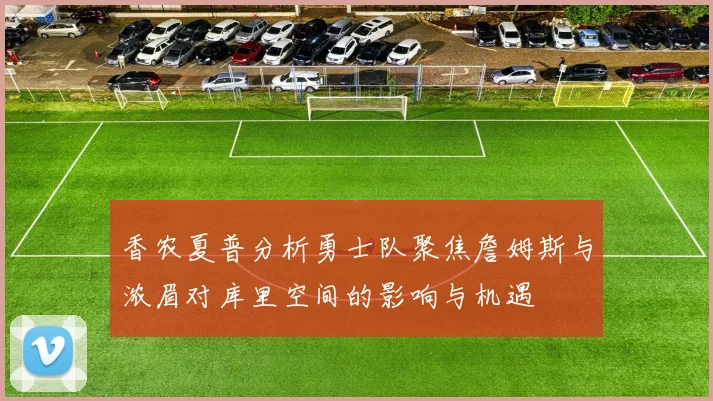 香农夏普分析勇士队聚焦詹姆斯与浓眉对库里空间的影响与机遇