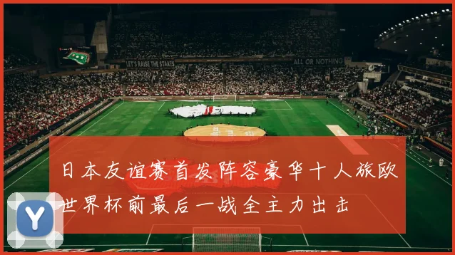 日本友谊赛首发阵容豪华十人旅欧世界杯前最后一战全主力出击