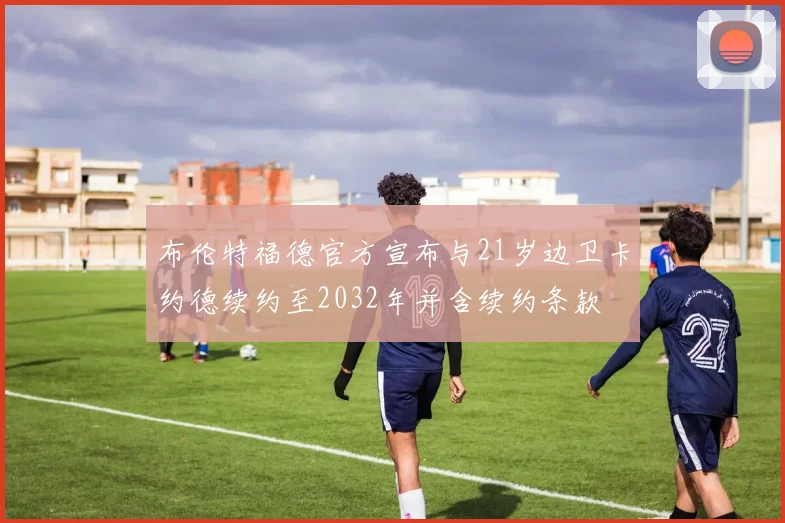 布伦特福德官方宣布与21岁边卫卡约德续约至2032年并含续约条款